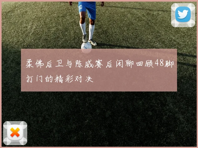 柔佛后卫与陈威赛后闲聊回顾48脚打门的精彩对决