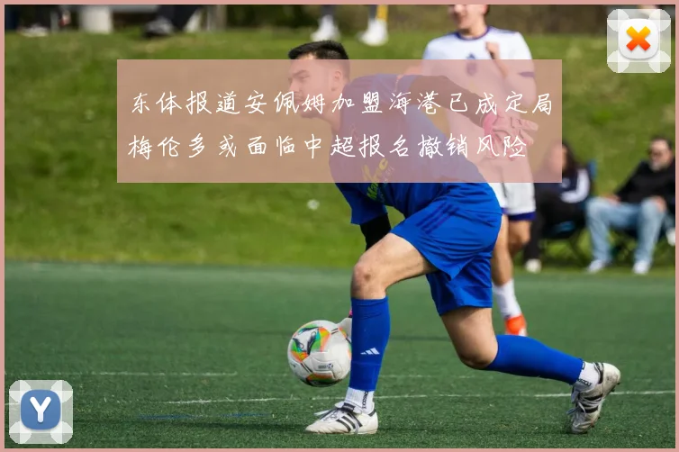 东体报道安佩姆加盟海港已成定局梅伦多或面临中超报名撤销风险