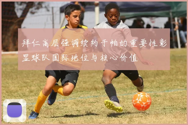 拜仁高层强调续约于帕的重要性彰显球队国际地位与核心价值