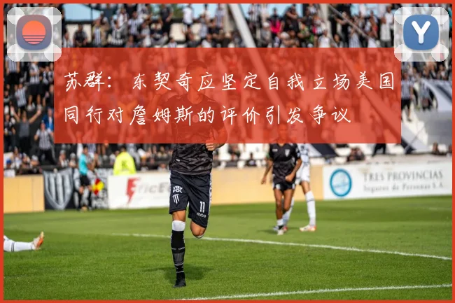 苏群：东契奇应坚定自我立场美国同行对詹姆斯的评价引发争议