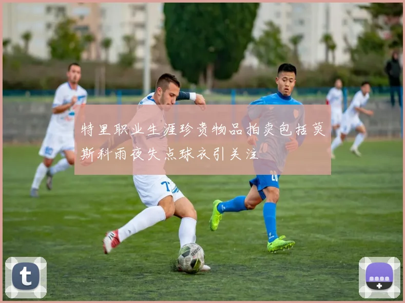 特里职业生涯珍贵物品拍卖包括莫斯科雨夜失点球衣引关注