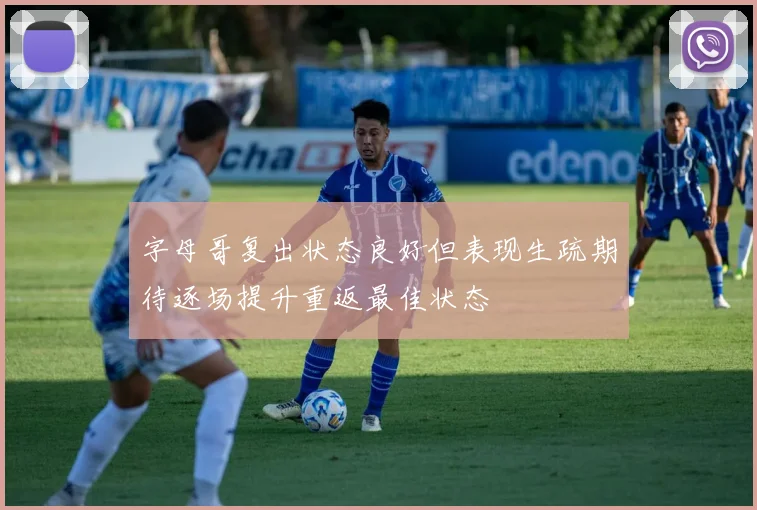 字母哥复出状态良好但表现生疏期待逐场提升重返最佳状态