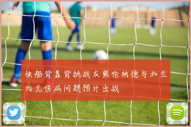 快船背靠背挑战灰熊伦纳德与加兰均无伤病问题预计出战