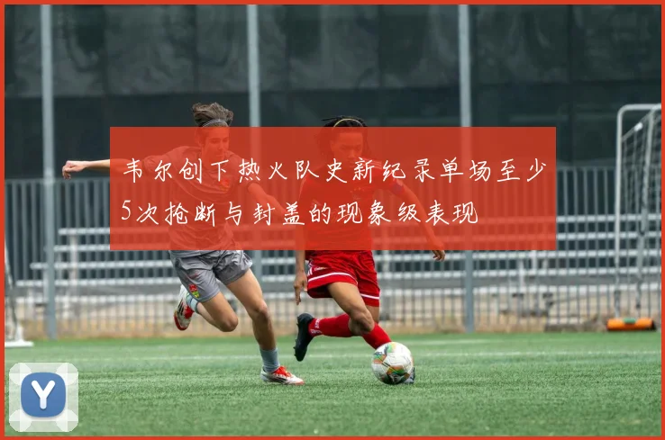 韦尔创下热火队史新纪录单场至少5次抢断与封盖的现象级表现