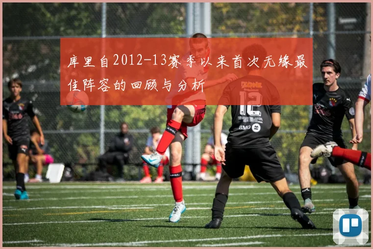 库里自2012-13赛季以来首次无缘最佳阵容的回顾与分析