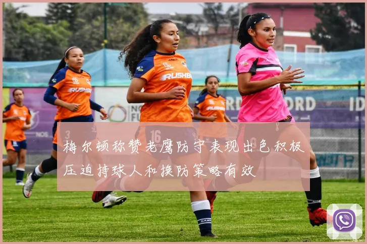 梅尔顿称赞老鹰防守表现出色积极压迫持球人和换防策略有效