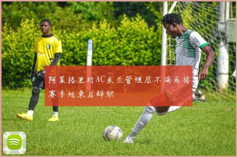 阿莱格里对AC米兰管理层不满或将赛季结束后辞职