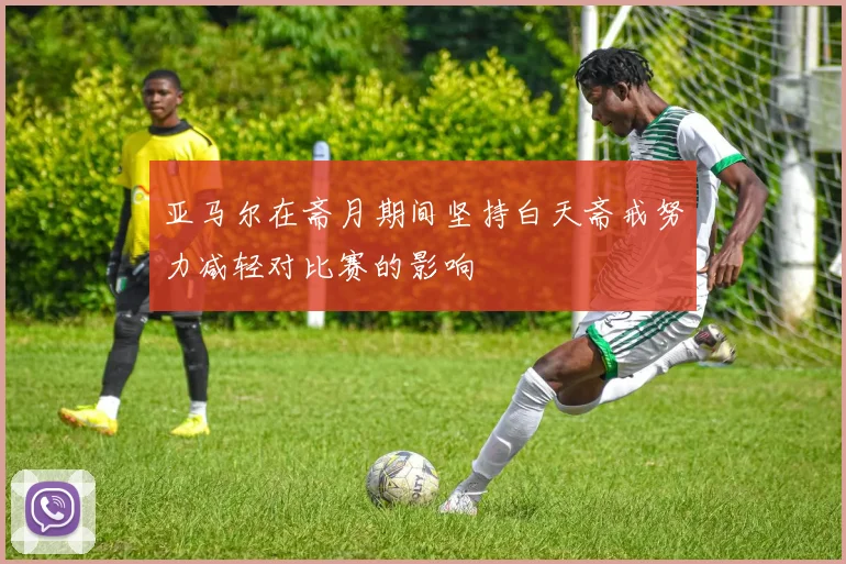 亚马尔在斋月期间坚持白天斋戒努力减轻对比赛的影响