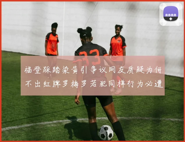福登踩踏染黄引争议网友质疑为何不出红牌罗梅罗若犯同样行为必遭重罚