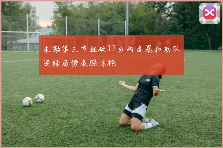 米勒第三节狂砍17分两度暴扣助队逆转局势表现惊艳