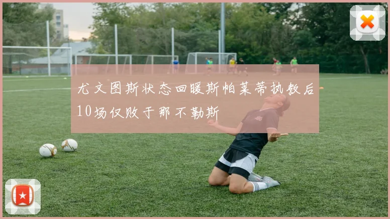 尤文图斯状态回暖斯帕莱蒂执教后10场仅败于那不勒斯