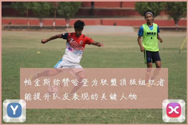 帕金斯称赞哈登为联盟顶级组织者能提升队友表现的关键人物