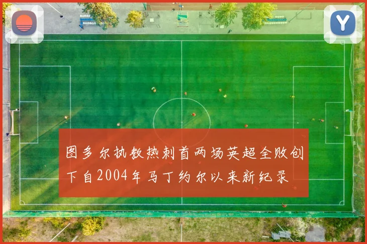 图多尔执教热刺首两场英超全败创下自2004年马丁约尔以来新纪录