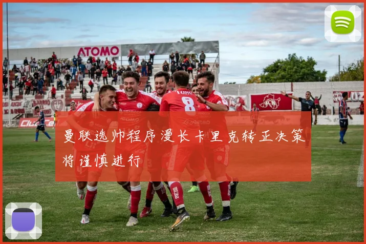曼联选帅程序漫长卡里克转正决策将谨慎进行