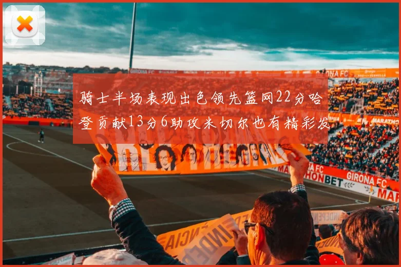 骑士半场表现出色领先篮网22分哈登贡献13分6助攻米切尔也有精彩发挥