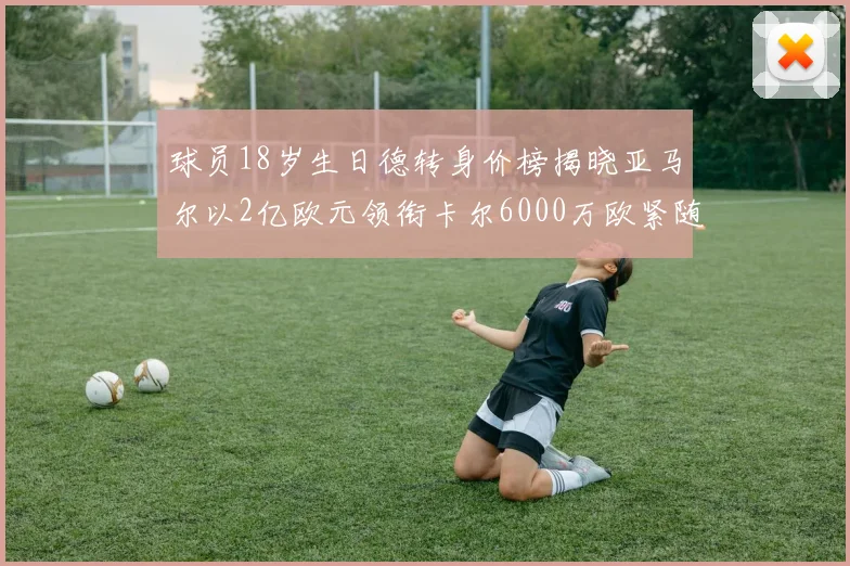 球员18岁生日德转身价榜揭晓亚马尔以2亿欧元领衔卡尔6000万欧紧随其后