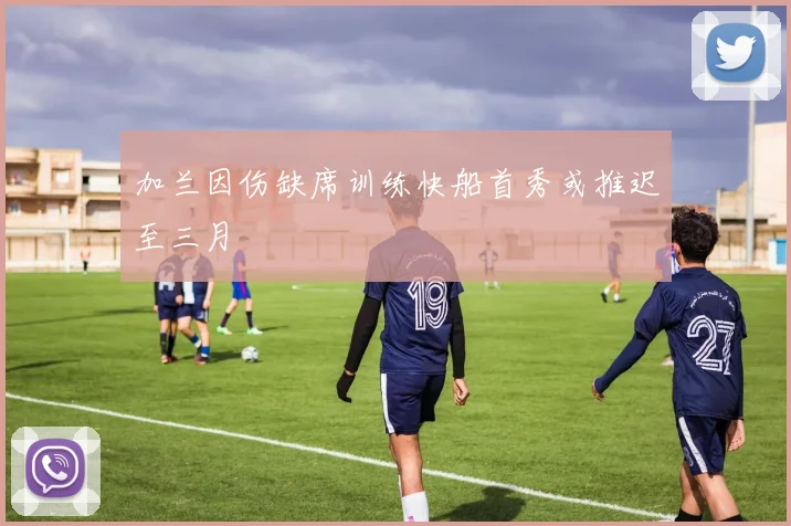 加兰因伤缺席训练快船首秀或推迟至三月
