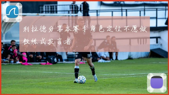 利拉德分享本赛季角色定位不愿做教练式发言者