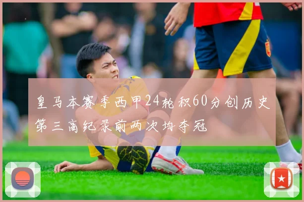 皇马本赛季西甲24轮积60分创历史第三高纪录前两次均夺冠