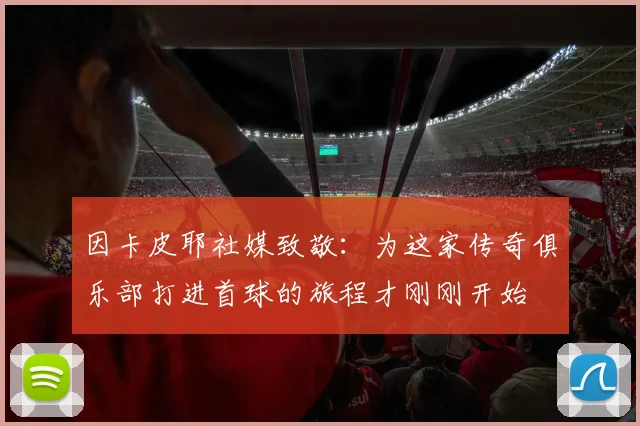 因卡皮耶社媒致敬：为这家传奇俱乐部打进首球的旅程才刚刚开始