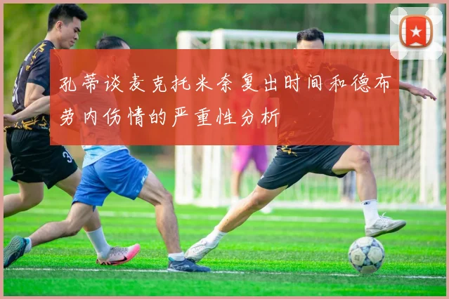 孔蒂谈麦克托米奈复出时间和德布劳内伤情的严重性分析