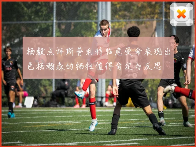 杨毅点评斯普利特临危受命表现出色杨瀚森的牺牲值得肯定与反思