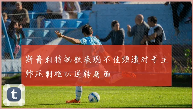 斯普利特执教表现不佳频遭对手主帅压制难以逆转局面