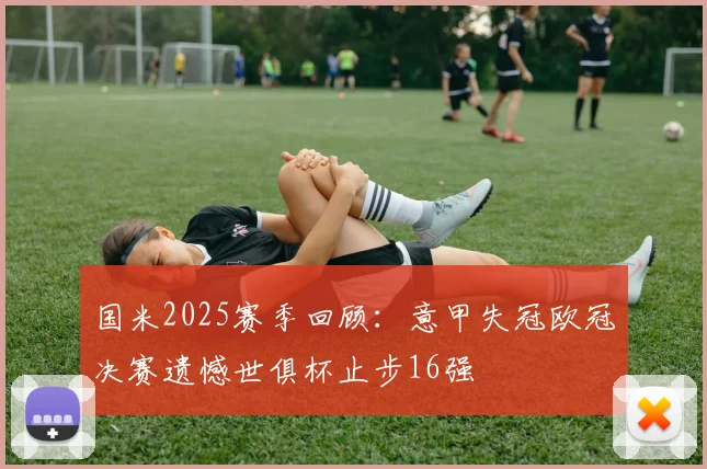 国米2025赛季回顾：意甲失冠欧冠决赛遗憾世俱杯止步16强