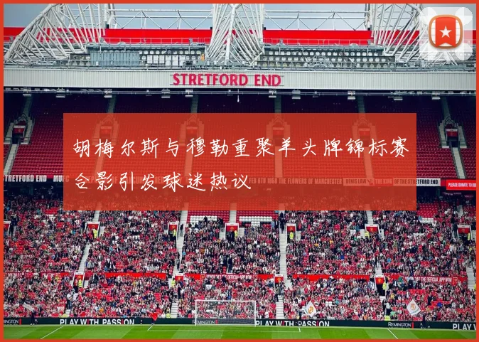 胡梅尔斯与穆勒重聚羊头牌锦标赛合影引发球迷热议