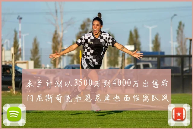 米兰计划以3500万到4000万出售希门尼斯奇克和恩昆库也面临离队风险