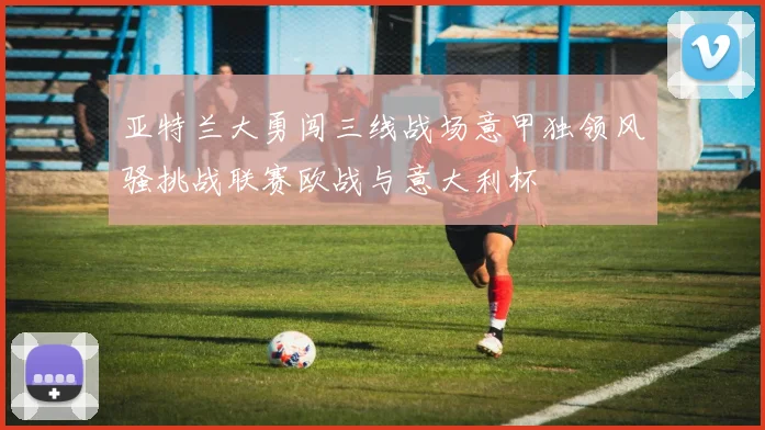 亚特兰大勇闯三线战场意甲独领风骚挑战联赛欧战与意大利杯
