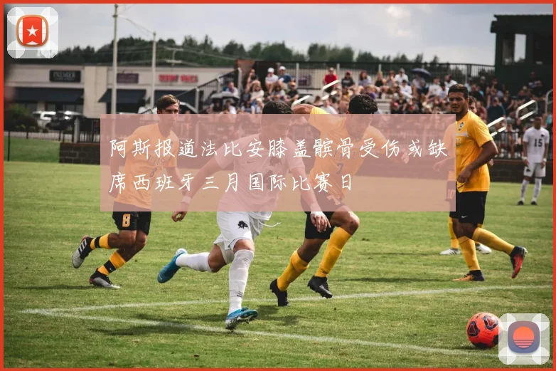 阿斯报道法比安膝盖髌骨受伤或缺席西班牙三月国际比赛日