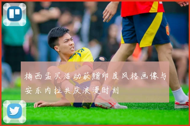 梅西孟买活动获赠印度风格画像与安东内拉共庆浪漫时刻