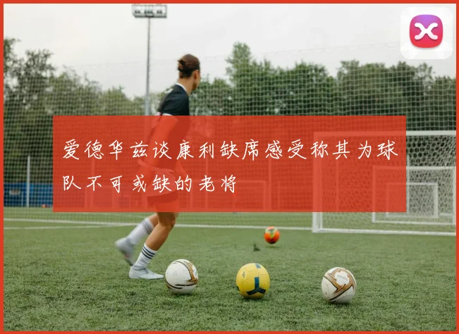 爱德华兹谈康利缺席感受称其为球队不可或缺的老将