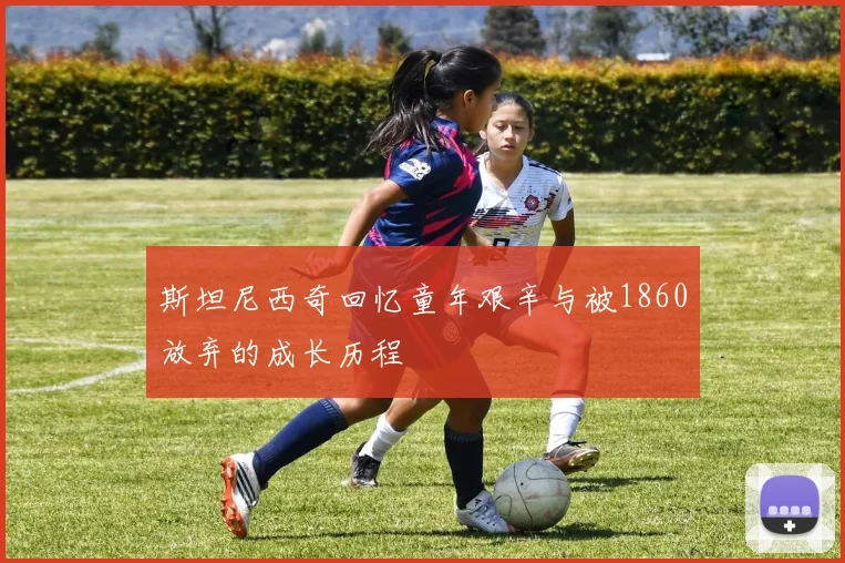 斯坦尼西奇回忆童年艰辛与被1860放弃的成长历程