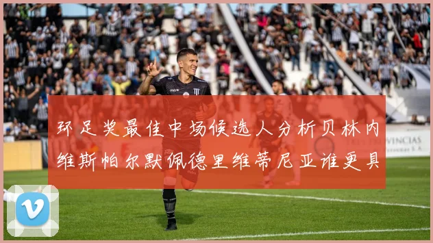 环足奖最佳中场候选人分析贝林内维斯帕尔默佩德里维蒂尼亚谁更具实力
