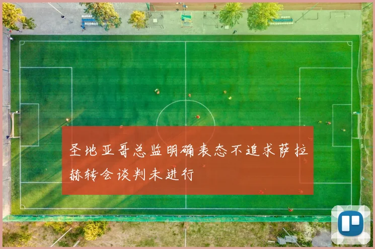 圣地亚哥总监明确表态不追求萨拉赫转会谈判未进行