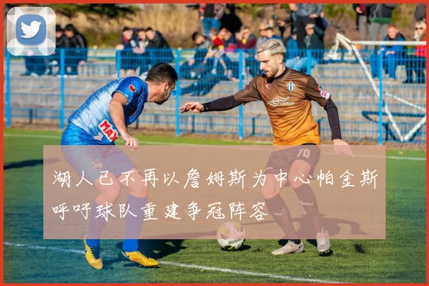 湖人已不再以詹姆斯为中心帕金斯呼吁球队重建争冠阵容
