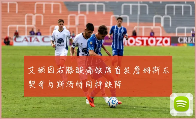 艾顿因右膝酸痛缺席首发詹姆斯东契奇与斯玛特同样缺阵